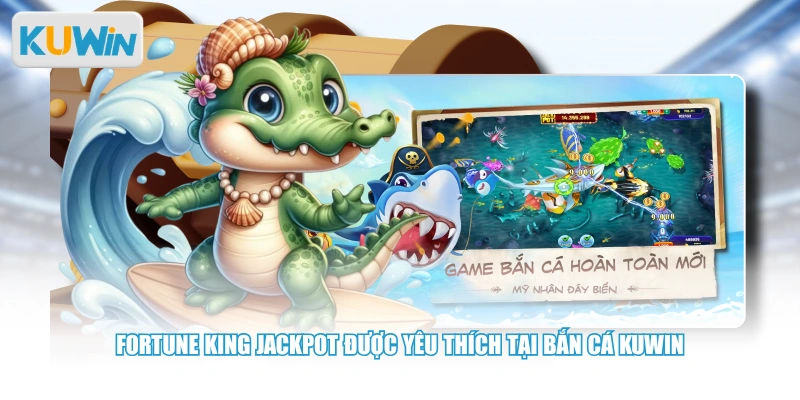 Fortune King Jackpot được yêu thích tại bắn cá Kuwin 