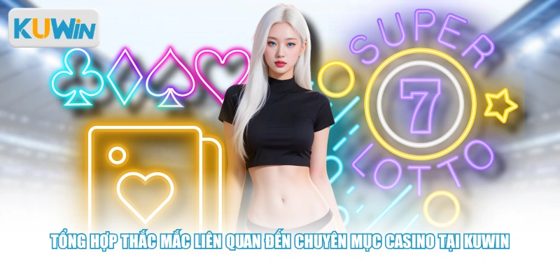 Tổng hợp thắc mắc liên quan đến chuyên mục casino tại Kuwin 